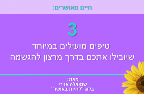 חיים מאושרים: 3 טיפים מועילים במיוחד שיובילו אתכם בדרך מרצון להגשמה