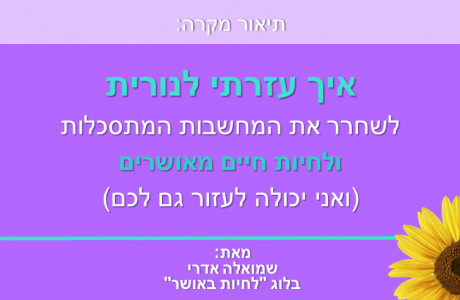 לחיות באושר: איך עזרתי לנורית לשחרר את המחשבות המתסכלות ולחיות חיים מאושרים (ואני יכולה לעזור גם לכם)