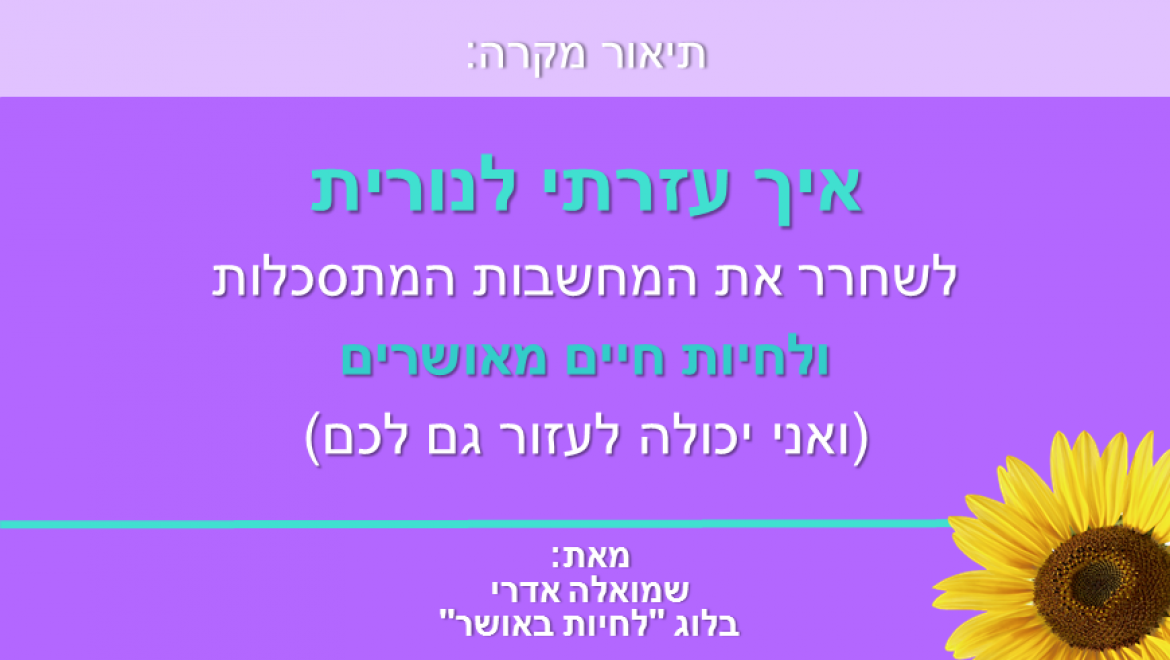 לחיות באושר: איך עזרתי לנורית לשחרר את המחשבות המתסכלות ולחיות חיים מאושרים (ואני יכולה לעזור גם לכם)
